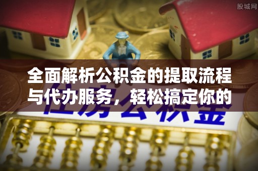 隆化全面解析公积金的提取流程与代办服务，轻松搞定你的公积金咨询代办提取