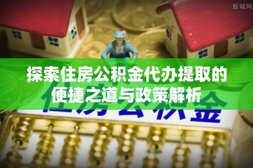 隆化探索住房公积金代办提取的便捷之道与政策解析