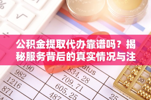 隆化公积金提取代办靠谱吗？揭秘服务背后的真实情况与注意事项