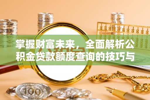 隆化掌握财富未来，全面解析公积金贷款额度查询的技巧与策略