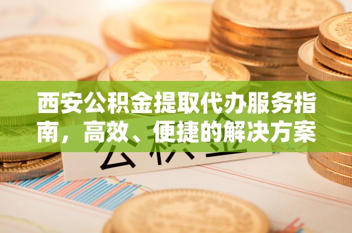 隆化西安公积金提取代办服务指南，高效、便捷的解决方案