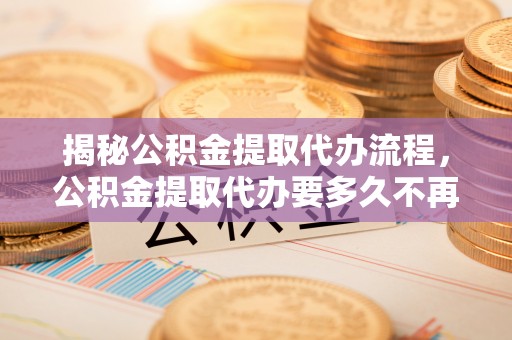 隆化揭秘公积金提取代办流程，公积金提取代办要多久不再是谜题