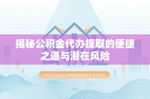 隆化揭秘公积金代办提取的便捷之道与潜在风险
