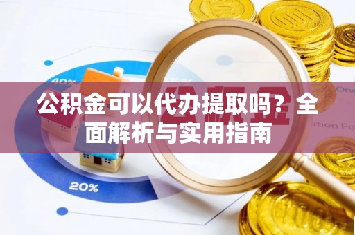 隆化公积金可以代办提取吗？全面解析与实用指南