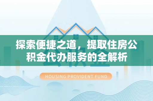 隆化探索便捷之道，提取住房公积金代办服务的全解析