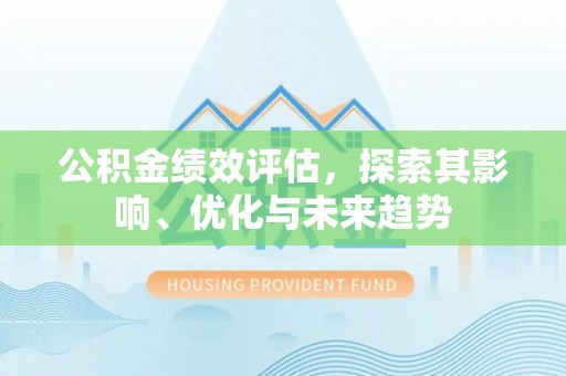 隆化公积金绩效评估，探索其影响、优化与未来趋势