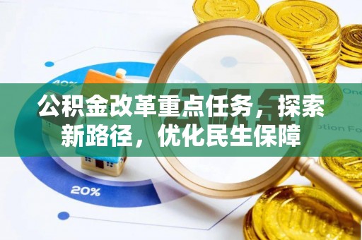 隆化公积金改革重点任务，探索新路径，优化民生保障
