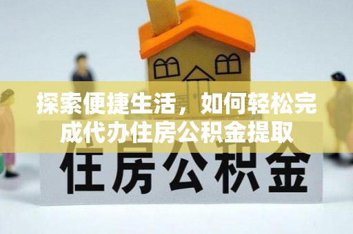 隆化探索便捷生活，如何轻松完成代办住房公积金提取