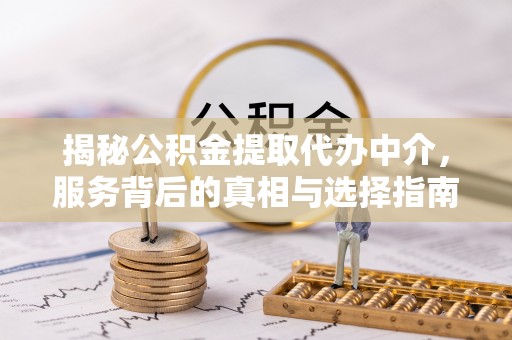 隆化揭秘公积金提取代办中介，服务背后的真相与选择指南