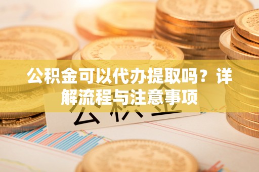 隆化公积金可以代办提取吗？详解流程与注意事项
