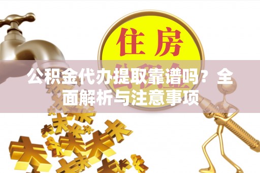 隆化公积金代办提取靠谱吗？全面解析与注意事项