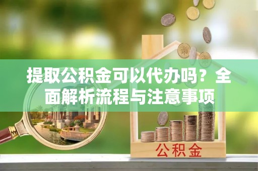 隆化提取公积金可以代办吗？全面解析流程与注意事项