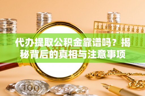 隆化代办提取公积金靠谱吗？揭秘背后的真相与注意事项