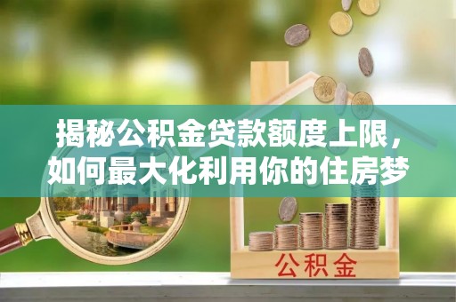 隆化揭秘公积金贷款额度上限，如何最大化利用你的住房梦？