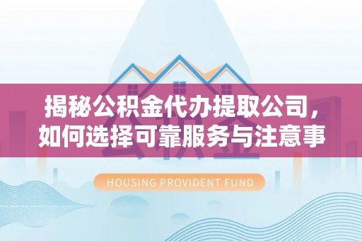隆化揭秘公积金代办提取公司，如何选择可靠服务与注意事项