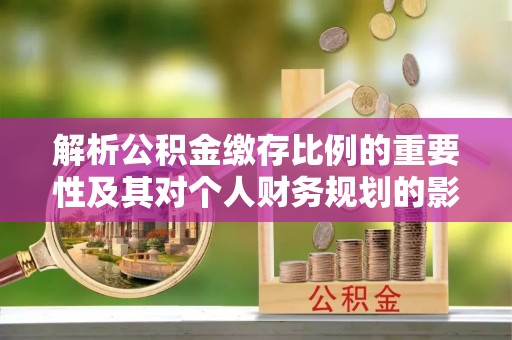 隆化解析公积金缴存比例的重要性及其对个人财务规划的影响