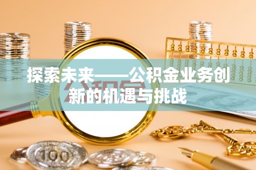 隆化探索未来——公积金业务创新的机遇与挑战