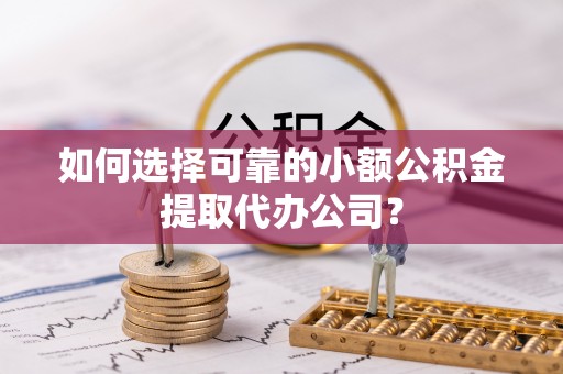 隆化如何选择可靠的小额公积金提取代办公司？