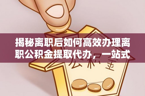 隆化揭秘离职后如何高效办理离职公积金提取代办，一站式服务全解析