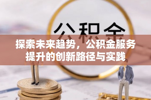 隆化探索未来趋势，公积金服务提升的创新路径与实践