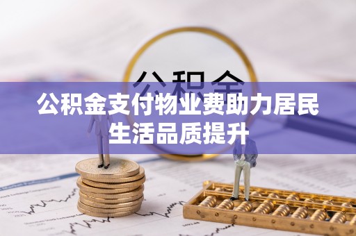 隆化公积金支付物业费助力居民生活品质提升
