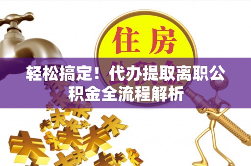 隆化轻松搞定！代办提取离职公积金全流程解析