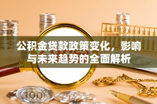 隆化公积金贷款政策变化，影响与未来趋势的全面解析