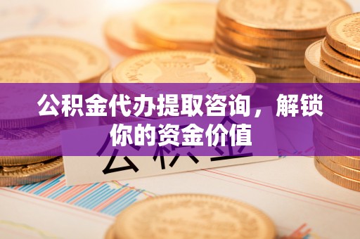 隆化公积金代办提取咨询，解锁你的资金价值