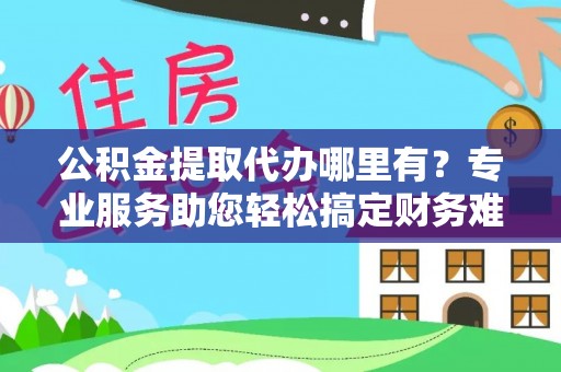 隆化公积金提取代办哪里有？专业服务助您轻松搞定财务难题
