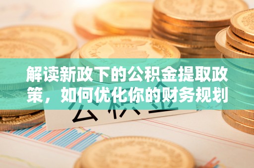隆化解读新政下的公积金提取政策，如何优化你的财务规划