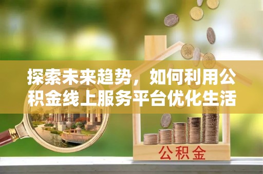 隆化探索未来趋势，如何利用公积金线上服务平台优化生活