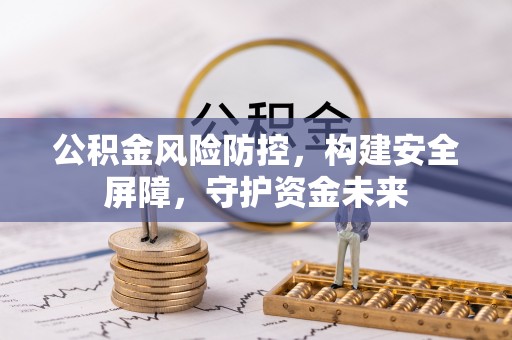 隆化公积金风险防控，构建安全屏障，守护资金未来