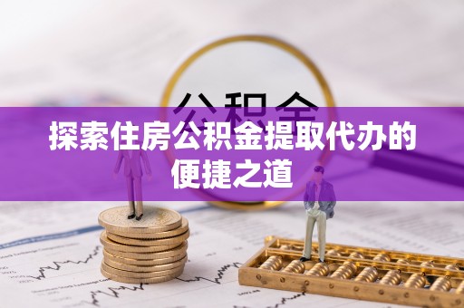 隆化探索住房公积金提取代办的便捷之道