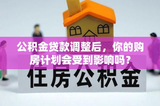 隆化公积金贷款调整后，你的购房计划会受到影响吗？