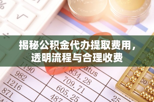 隆化揭秘公积金代办提取费用，透明流程与合理收费
