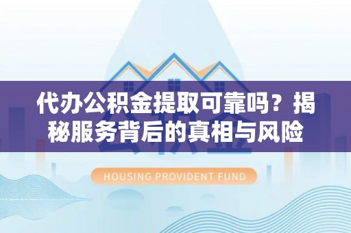隆化代办公积金提取可靠吗？揭秘服务背后的真相与风险