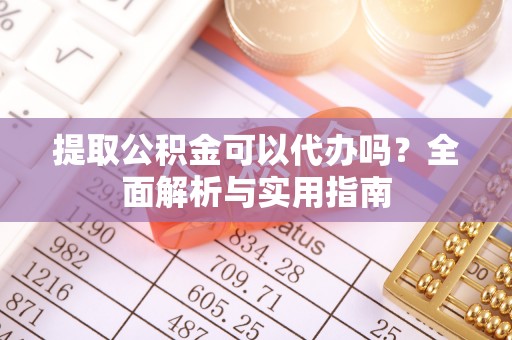 隆化提取公积金可以代办吗？全面解析与实用指南