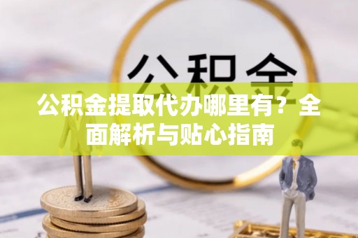 隆化公积金提取代办哪里有？全面解析与贴心指南