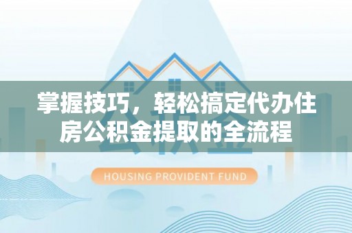隆化掌握技巧，轻松搞定代办住房公积金提取的全流程