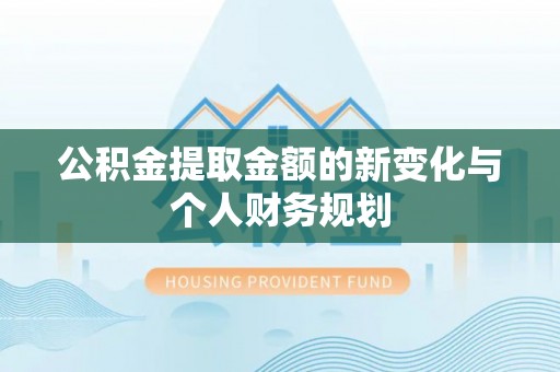 隆化公积金提取金额的新变化与个人财务规划