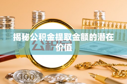 隆化揭秘公积金提取金额的潜在价值