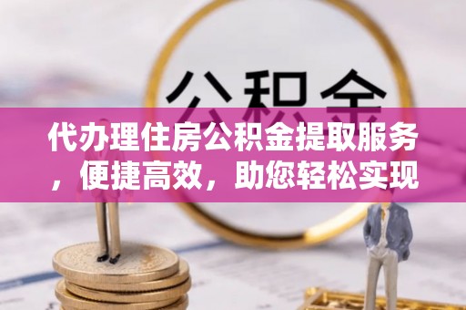 隆化代办理住房公积金提取服务，便捷高效，助您轻松实现资金规划