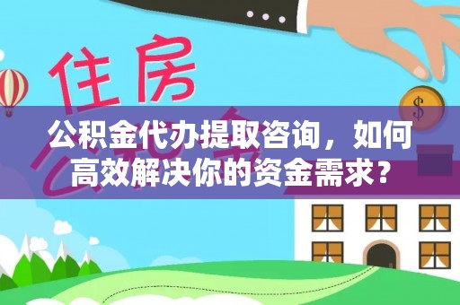 隆化公积金代办提取咨询，如何高效解决你的资金需求？