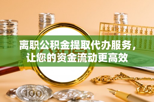 隆化离职公积金提取代办服务，让您的资金流动更高效