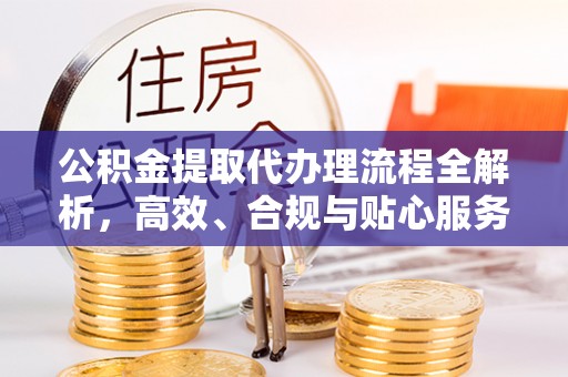 隆化公积金提取代办理流程全解析，高效、合规与贴心服务