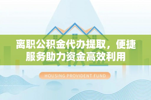 隆化离职公积金代办提取，便捷服务助力资金高效利用