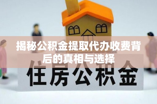 隆化揭秘公积金提取代办收费背后的真相与选择