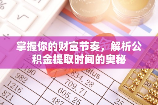隆化掌握你的财富节奏，解析公积金提取时间的奥秘