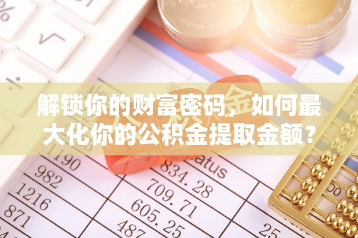 隆化解锁你的财富密码，如何最大化你的公积金提取金额？