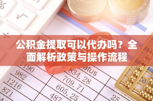 隆化公积金提取可以代办吗？全面解析政策与操作流程